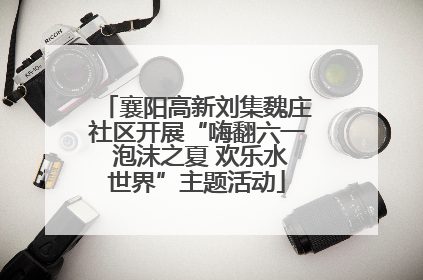 襄阳高新刘集魏庄社区开展“嗨翻六一 泡沫之夏 欢乐水世界”主题活动