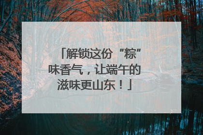 解锁这份“粽”味香气，让端午的滋味更山东！