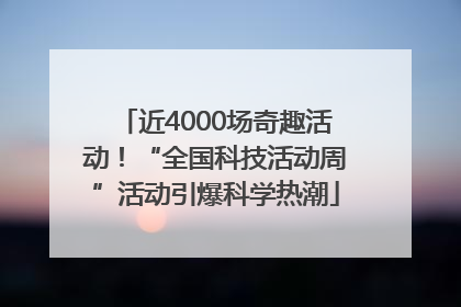 近4000场奇趣活动！“全国科技活动周”活动引爆科学热潮