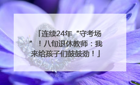 连续24年“守考场”！八旬退休教师：我来给孩子们鼓鼓劲！