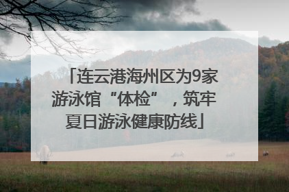 连云港海州区为9家游泳馆“体检”，筑牢夏日游泳健康防线