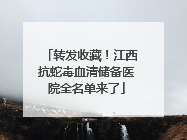 转发收藏！江西抗蛇毒血清储备医院全名单来了