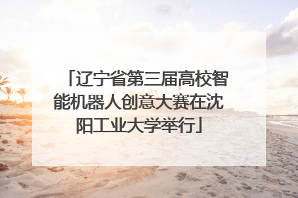 辽宁省第三届高校智能机器人创意大赛在沈阳工业大学举行