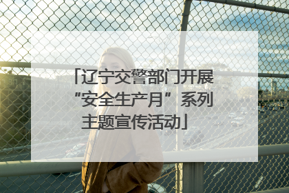 辽宁交警部门开展“安全生产月”系列主题宣传活动