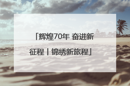 辉煌70年 奋进新征程丨锦绣新旅程