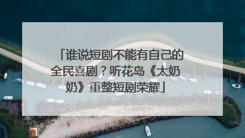 谁说短剧不能有自己的全民喜剧？听花岛《太奶奶》重整短剧荣耀