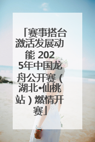 赛事搭台激活发展动能 2025年中国龙舟公开赛（湖北•仙桃站）燃情开赛
