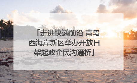 走进快递前沿 青岛西海岸新区举办开放日架起政企民沟通桥