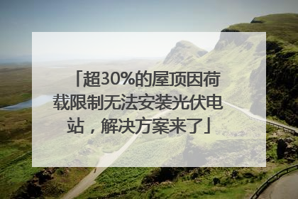 超30%的屋顶因荷载限制无法安装光伏电站，解决方案来了