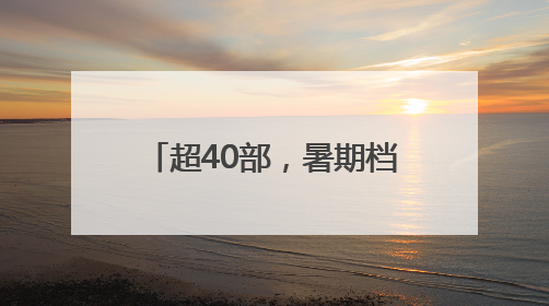 超40部，暑期档就要热闹起来啦