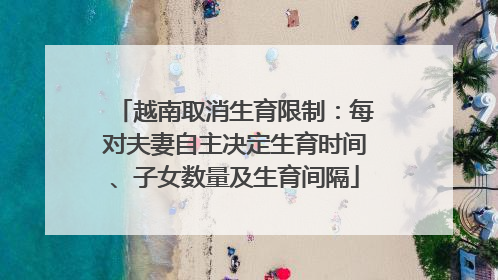 越南取消生育限制：每对夫妻自主决定生育时间、子女数量及生育间隔