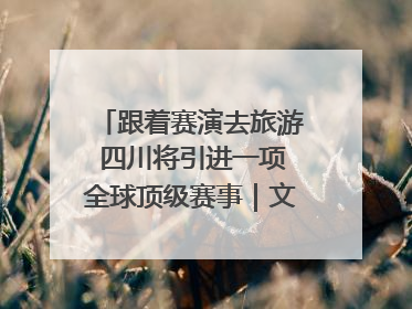 跟着赛演去旅游 四川将引进一项全球顶级赛事｜文旅融合看四川