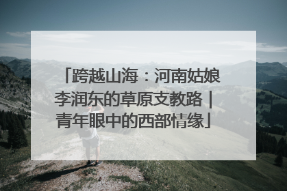 跨越山海：河南姑娘李润东的草原支教路｜青年眼中的西部情缘
