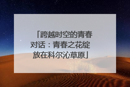 跨越时空的青春对话：青春之花绽放在科尔沁草原