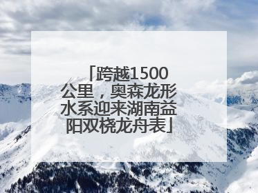 跨越1500公里，奥森龙形水系迎来湖南益阳双桡龙舟表