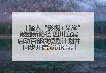 踏入“影视+文旅”破圈新路径 四川宜宾启动百部微短剧计划并同步开启演员招募