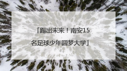 踢出未来！南安15名足球少年圆梦大学