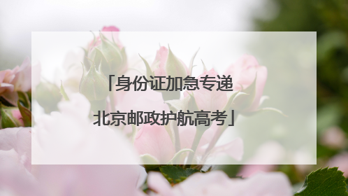 身份证加急专递 北京邮政护航高考