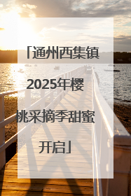通州西集镇2025年樱桃采摘季甜蜜开启