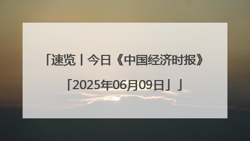 速览丨今日《中国经济时报》「2025年06月09日」