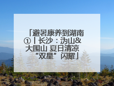 避暑康养到湖南①丨长沙：沩山&大围山 夏日清凉“双星”闪耀