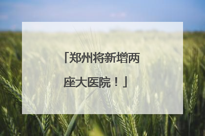 郑州将新增两座大医院！