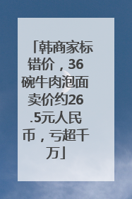 韩商家标错价，36碗牛肉泡面卖价约26.5元人民币，亏超千万