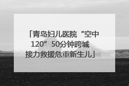 青岛妇儿医院“空中120”50分钟跨城接力救援危重新生儿