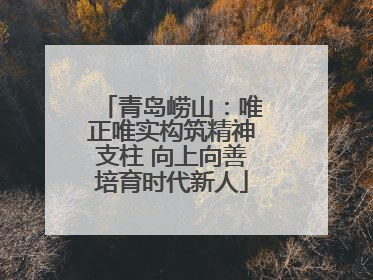 青岛崂山：唯正唯实构筑精神支柱 向上向善培育时代新人