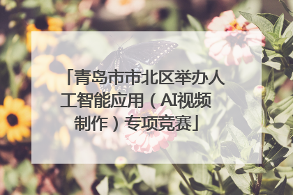 青岛市市北区举办人工智能应用（AI视频制作）专项竞赛