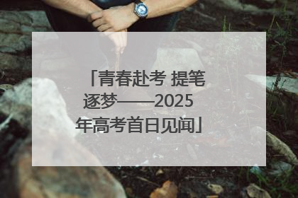 青春赴考 提笔逐梦——2025年高考首日见闻