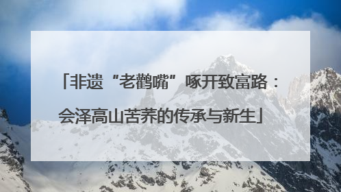 非遗“老鹳嘴”啄开致富路：会泽高山苦荞的传承与新生