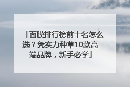 面膜排行榜前十名怎么选？凭实力种草10款高端品牌，新手必学