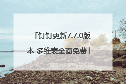 钉钉更新7.7.0版本 多维表全面免费