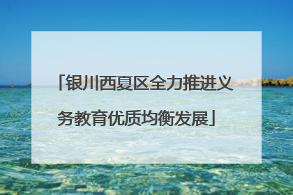 银川西夏区全力推进义务教育优质均衡发展