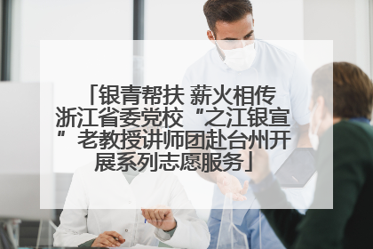 银青帮扶 薪火相传 浙江省委党校“之江银宣”老教授讲师团赴台州开展系列志愿服务