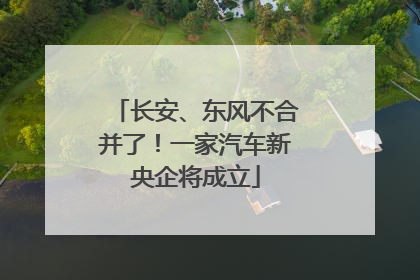 长安、东风不合并了！一家汽车新央企将成立
