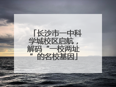 长沙市一中科学城校区启航，解码“一校两址”的名校基因
