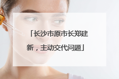 长沙市原市长郑建新，主动交代问题