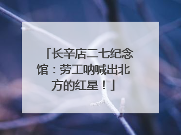 长辛店二七纪念馆：劳工呐喊出北方的红星！