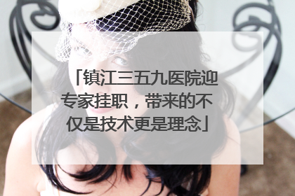 镇江三五九医院迎专家挂职，带来的不仅是技术更是理念