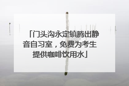 门头沟永定镇腾出静音自习室，免费为考生提供咖啡饮用水