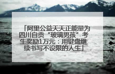 阿里公益天天正能量为四川自贡“玻璃男孩”考生奖励1万元：用键盘继续书写不设限的人生