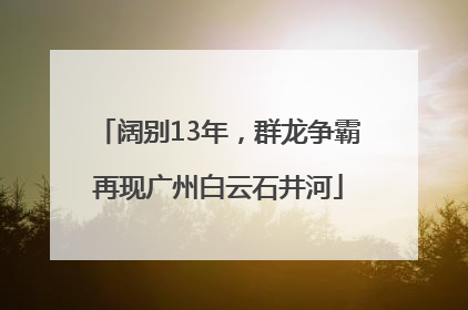 阔别13年，群龙争霸再现广州白云石井河