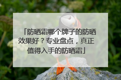 防晒霜哪个牌子的防晒效果好？专业盘点，真正值得入手的防晒霜