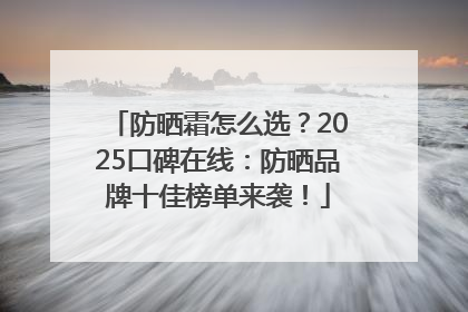 防晒霜怎么选？2025口碑在线：防晒品牌十佳榜单来袭！