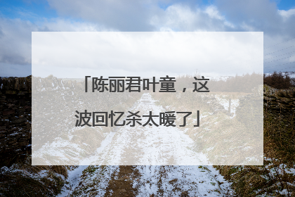 陈丽君叶童，这波回忆杀太暖了