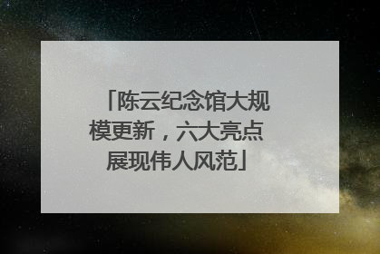 陈云纪念馆大规模更新，六大亮点展现伟人风范