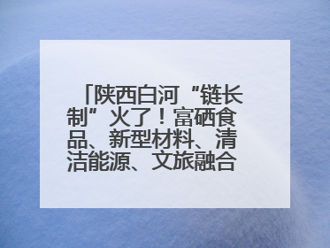 陕西白河“链长制”火了！富硒食品、新型材料、清洁能源、文旅融合齐发力
