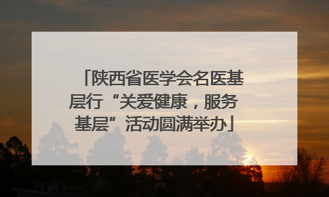 陕西省医学会名医基层行“关爱健康，服务基层”活动圆满举办